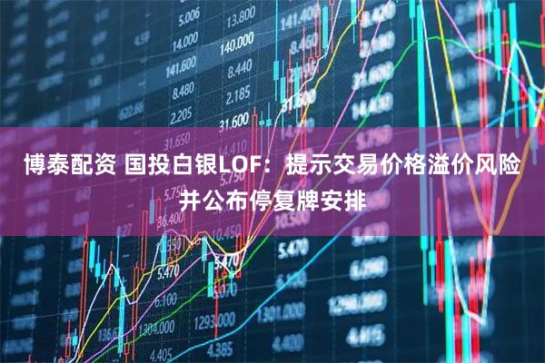 博泰配资 国投白银LOF：提示交易价格溢价风险并公布停复牌安排