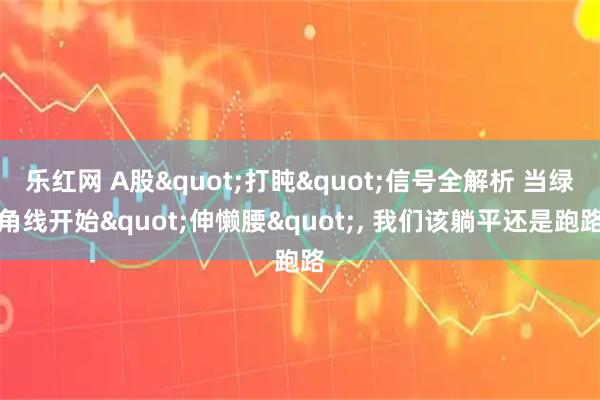 乐红网 A股"打盹"信号全解析 当绿角线开始"伸懒腰", 我们该躺平还是跑路