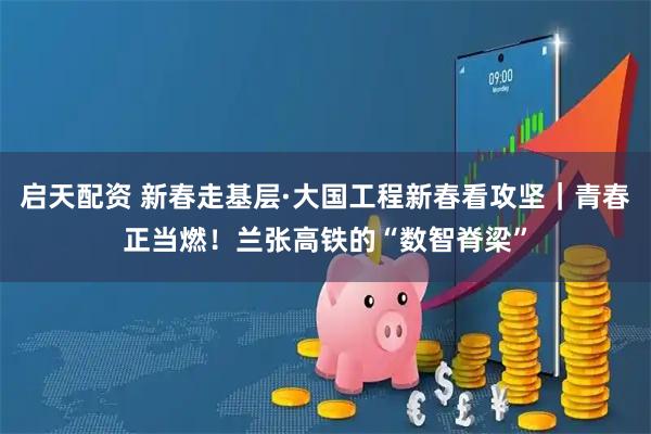 启天配资 新春走基层·大国工程新春看攻坚｜青春正当燃！兰张高铁的“数智脊梁”