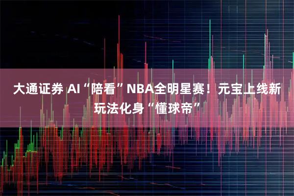 大通证券 AI“陪看”NBA全明星赛！元宝上线新玩法化身“懂球帝”