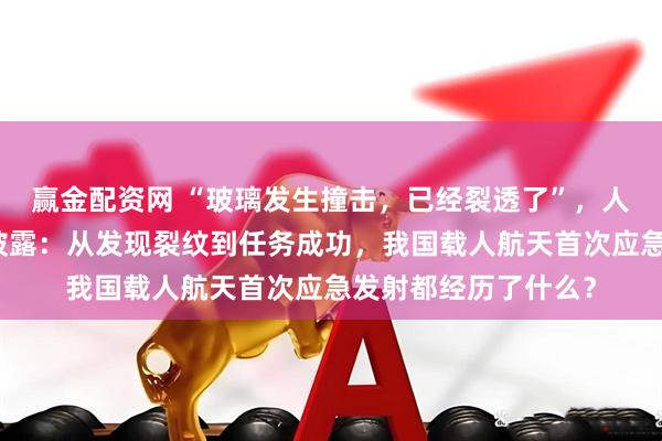 赢金配资网 “玻璃发生撞击，已经裂透了”，人命关天！央视首度披露：从发现裂纹到任务成功，我国载人航天首次应急发射都经历了什么？