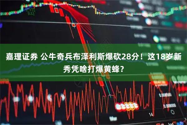 嘉理证券 公牛奇兵布泽利斯爆砍28分!这18岁新秀凭啥打爆黄蜂?