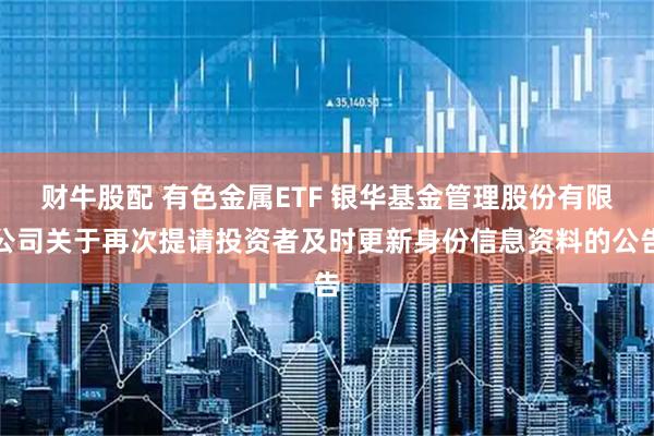 财牛股配 有色金属ETF 银华基金管理股份有限公司关于再次提请投资者及时更新身份信息资料的公告