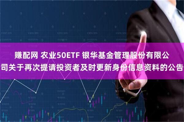 赚配网 农业50ETF 银华基金管理股份有限公司关于再次提请投资者及时更新身份信息资料的公告