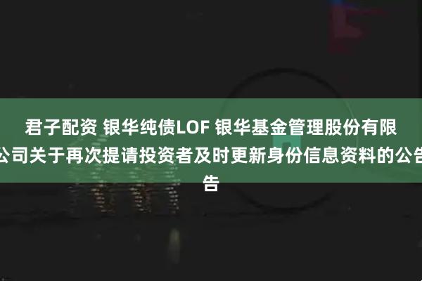 君子配资 银华纯债LOF 银华基金管理股份有限公司关于再次提请投资者及时更新身份信息资料的公告