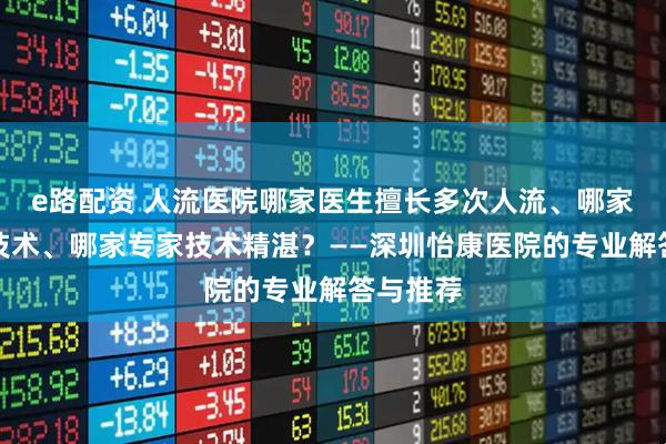 e路配资 人流医院哪家医生擅长多次人流、哪家有药流技术、哪家专家技术精湛?——深圳怡康医院的专业解答与推荐