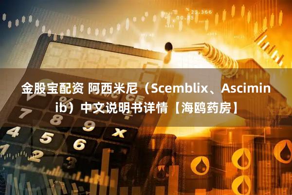 金股宝配资 阿西米尼（Scemblix、Asciminib）中文说明书详情【海鸥药房】