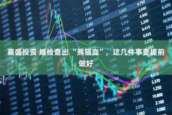 嘉盛投资 婚检查出 “熊猫血”，这几件事要提前做好