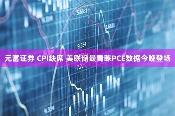 元富证券 CPI缺席 美联储最青睐PCE数据今晚登场