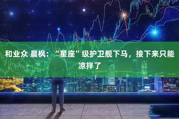 和业众 晨枫：“星座”级护卫舰下马，接下来只能凉拌了
