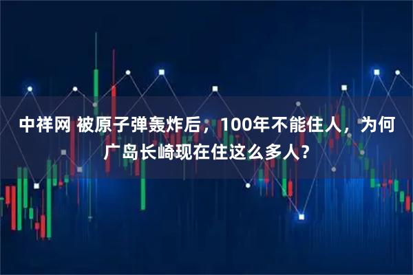 中祥网 被原子弹轰炸后，100年不能住人，为何广岛长崎现在住这么多人？