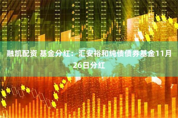 融凯配资 基金分红:汇安裕和纯债债券基金11月26日分红
