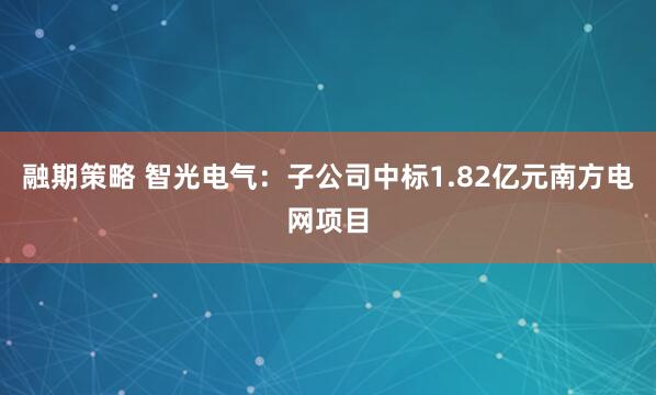融期策略 智光电气:子公司中标1.82亿元南方电网项目
