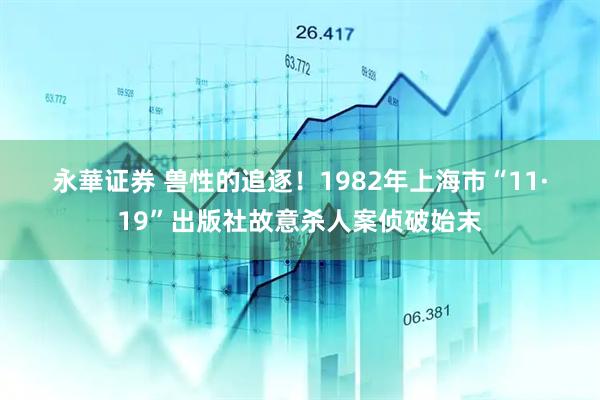 永華证券 兽性的追逐!1982年上海市“11·19”出版社故意杀人案侦破始末