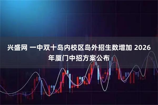 兴盛网 一中双十岛内校区岛外招生数增加 2026年厦门中招方案公布