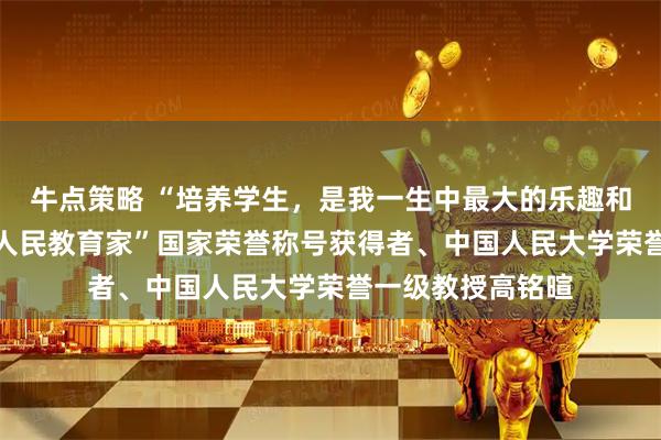 牛点策略 “培养学生，是我一生中最大的乐趣和成就”——追记“人民教育家”国家荣誉称号获得者、中国人民大学荣誉一级教授高铭暄