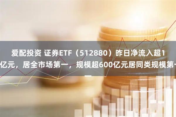 爱配投资 证券ETF（512880）昨日净流入超14亿元，居全市场第一，规模超600亿元居同类规模第一