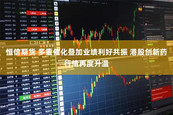恒信期货 多重催化叠加业绩利好共振 港股创新药行情再度升温