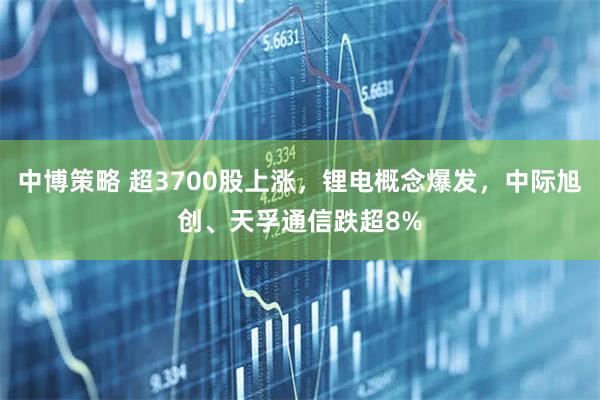 中博策略 超3700股上涨,锂电概念爆发,中际旭创、天孚通信跌超8%