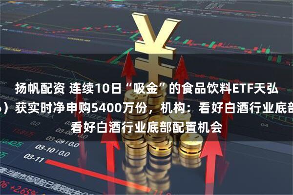 扬帆配资 连续10日“吸金”的食品饮料ETF天弘（159736）获实时净申购5400万份，机构：看好白酒行业底部配置机会