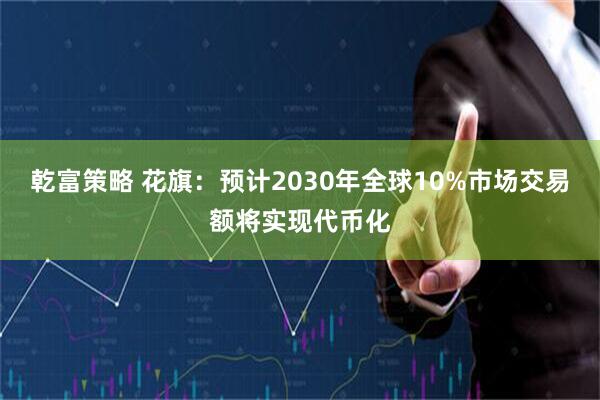 乾富策略 花旗:预计2030年全球10%市场交易额将实现代币化