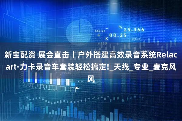 新宝配资 展会直击丨户外搭建高效录音系统Relacart·力卡录音车套装轻松搞定!_天线_专业_麦克风
