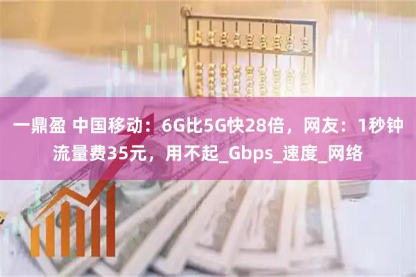 一鼎盈 中国移动:6G比5G快28倍,网友:1秒钟流量费35元,用不起_Gbps_速度_网络