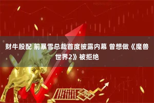 财牛股配 前暴雪总裁首度披露内幕 曾想做《魔兽世界2》被拒绝