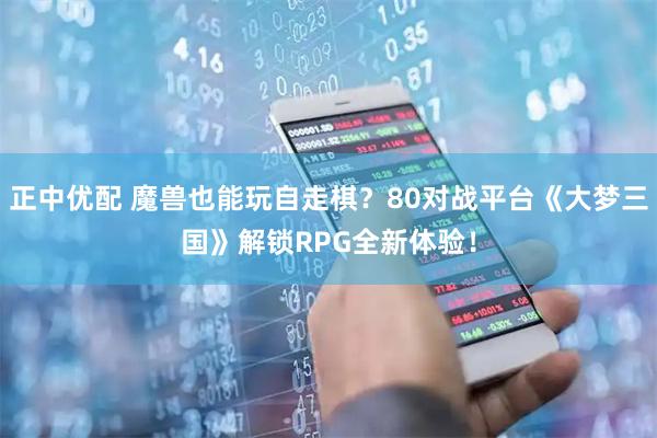 正中优配 魔兽也能玩自走棋？80对战平台《大梦三国》解锁RPG全新体验！