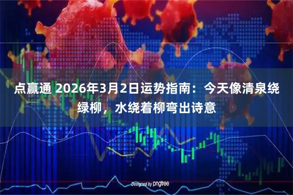 点赢通 2026年3月2日运势指南：今天像清泉绕绿柳，水绕着柳弯出诗意