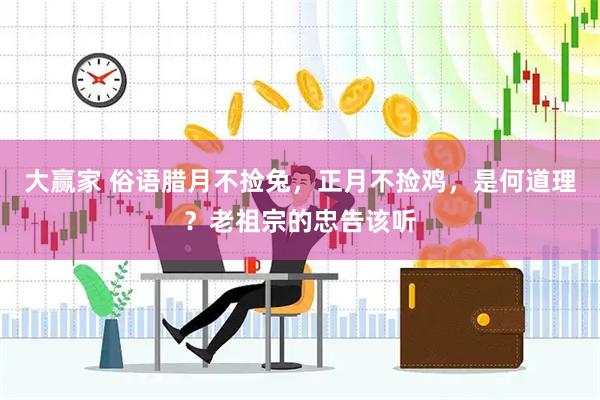 大赢家 俗语腊月不捡兔，正月不捡鸡，是何道理？老祖宗的忠告该听