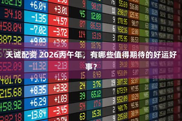 天诚配资 2026丙午年，有哪些值得期待的好运好事？