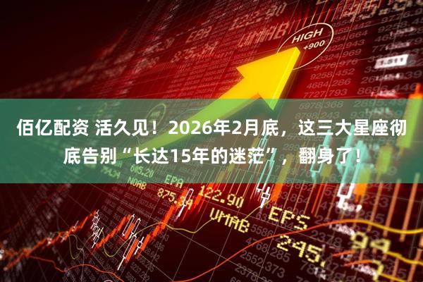 佰亿配资 活久见！2026年2月底，这三大星座彻底告别“长达15年的迷茫”，翻身了！