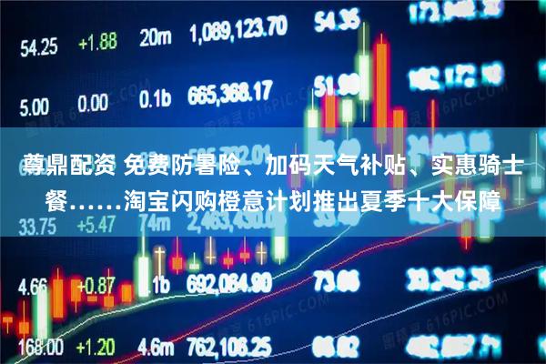 尊鼎配资 免费防暑险、加码天气补贴、实惠骑士餐……淘宝闪购橙意计划推出夏季十大保障