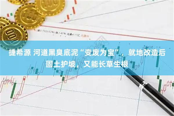 捷希源 河道黑臭底泥“变废为宝”，就地改造后固土护坡，又能长草生根
