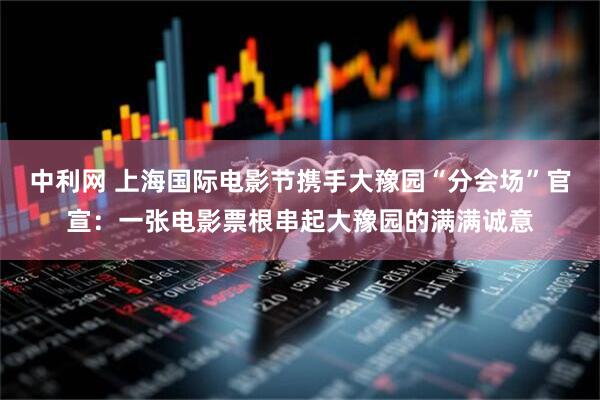中利网 上海国际电影节携手大豫园“分会场”官宣：一张电影票根串起大豫园的满满诚意