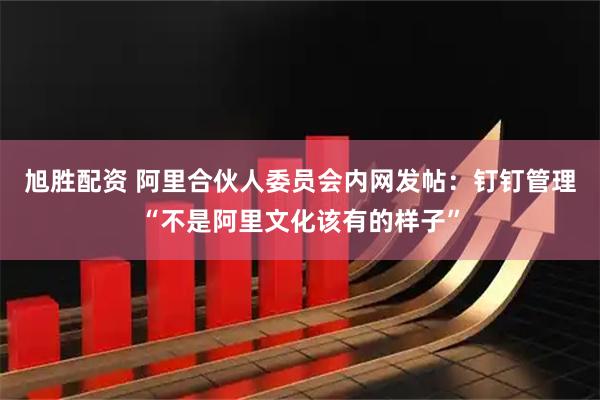 旭胜配资 阿里合伙人委员会内网发帖：钉钉管理“不是阿里文化该有的样子”