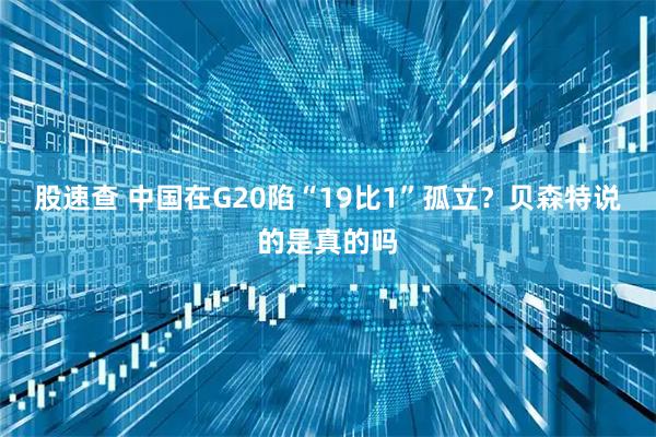 股速查 中国在G20陷“19比1”孤立？贝森特说的是真的吗