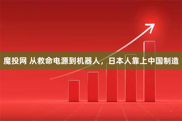 魔投网 从救命电源到机器人,日本人靠上中国制造