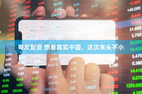 粤友配资 想看真实中国,这次来头不小